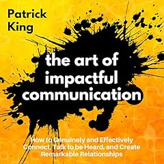 The Art of Impactful Communication: How to Genuinely and Effectively Connect, Talk to Be Heard, and Create Remarkable Relationships cover art