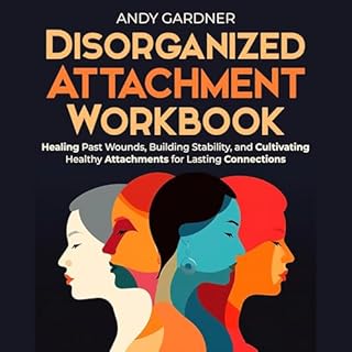 Disorganized Attachment Workbook: Healing Past Wounds, Building Stability, and Cultivating Healthy Attachments for Lasting Co