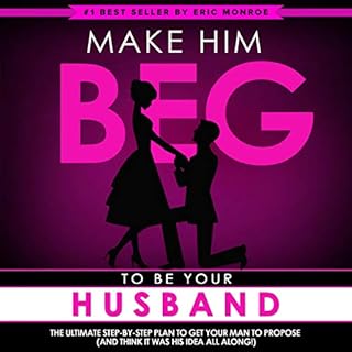 Make Him BEG to Be Your Husband: The Ultimate Step-by-Step Plan to Get Your Man to Propose (And Think It Was His Idea All Alo