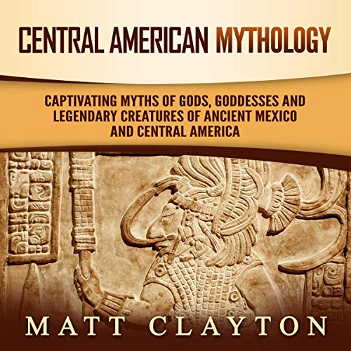 Central American Mythology: Captivating Myths of Gods, Goddesses, and Legendary Creatures of Ancient Mexico and Central Ameri