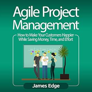 Agile Project Management: How to Make Your Customers Happier While Saving Money, Time, and Effort Audiolibro Por James Edge a