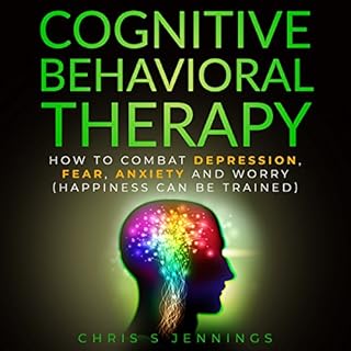 Cognitive Behavioral Therapy: How to Combat Depression, Fear, Anxiety and Worry (Happiness Can Be Trained) Audiolibro Por Chr