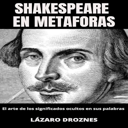 Shakespeare en metáforas. El arte de los significados ocultos en sus palabras: [Shakespeare in Metaphors. The Art of H