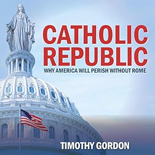 Catholic Republic: Why America Will Perish Without Rome Audiobook By Timothy Gordon cover art