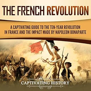 The French Revolution: A Captivating Guide to the Ten-Year Revolution in France and the Impact Made by Napoleon Bonaparte Aud