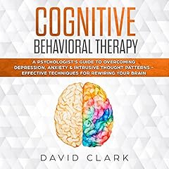 Cognitive Behavioral Therapy: A Psychologist’s Guide to Overcoming Depression, Anxiety & Intrusive Thought Patterns - Effective Techniques for Rewiring Your Brain Audiolibro Por David Clark arte de portada