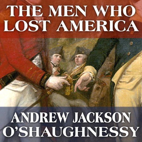 The Men Who Lost America: British Leadership, the American Revolution and the Fate of the Empire Audiobook By Andrew Jackson 