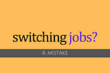 Switching jobs? A Mistake.