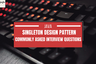 Java Singleton Design Pattern- Commonly asked Interview Questions