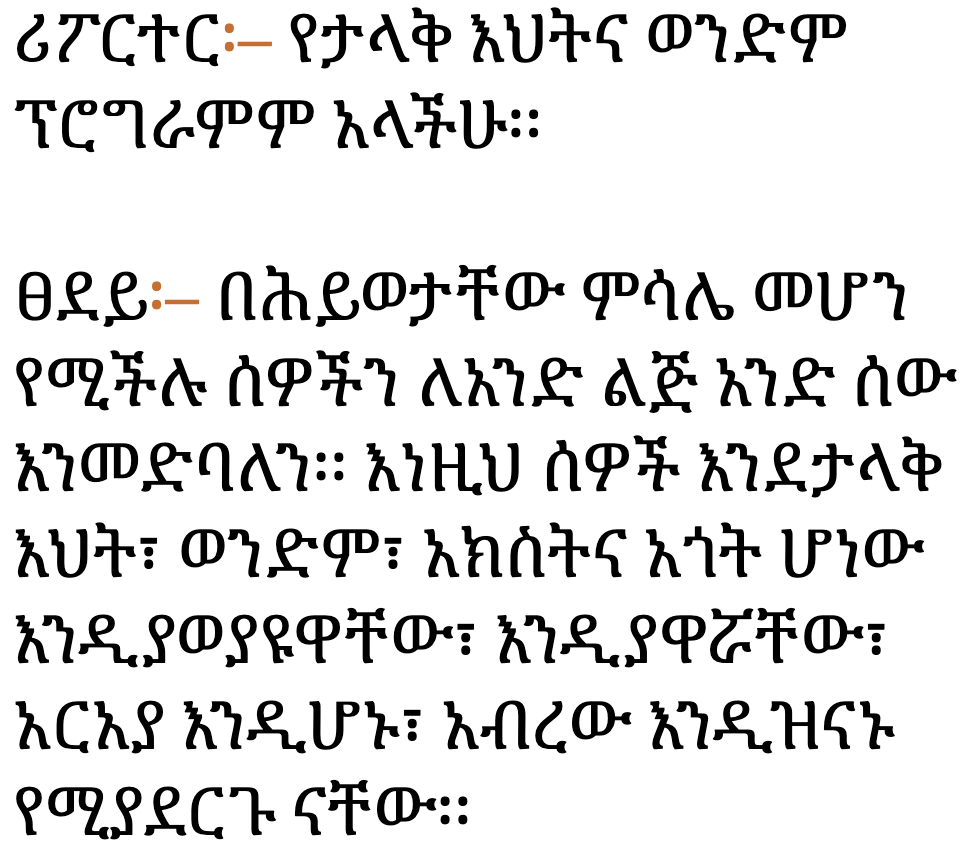 ሪፖርተር፡– የታላቅ እህትና ወንድም ፕሮግራምም አላችሁ፡፡\nፀደይ፡– በሕይወታቸው ምሳሌ መሆን የሚችሉ ሰዎችን ለአንድ ልጅ አንድ ሰው እንመድባለን፡፡ እነዚህ ሰዎች እንደታላቅ እህት፣ ወንድም፣ አክስትና አጎት ሆነው እንዲያወያዩዋቸው፣ እንዲያዋሯቸው፣ አርአያ እንዲሆኑ፣ አብረው እንዲዝናኑ የሚያደርጉ ናቸው፡፡