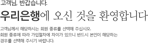 고객님, 반갑습니다. 우리은행에 오신 것을 환영합니다. 고객님께서 해당하시는 회원 종류를 선택해 주십시오. 회원 종류에 따라 가입절차에 차이가 있으니 반드시 본인이 해당하는 경우를 선택해 주시기 바랍니다.