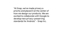 Quote from Snap Inc. saying "“At Snap, we've made privacy a priority and placed it at the center of how we design our products. We are excited to collaborate with Google to develop new privacy-preserving standards for Android."