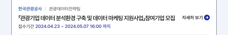 한국관광공사/관광데이터전략팀,「관광기업 데이터 분석환경 구축 및 데이터 마케팅 지원사업」참여기업 모집,접수기간:2024.04.23 ~ 2024.05.07 16:00 까지,자세히보기