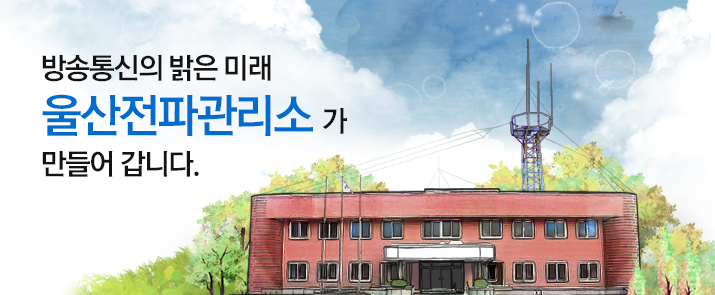 방송통신의 밝은 미래 울산전파관리소 가 만들어 갑니다.