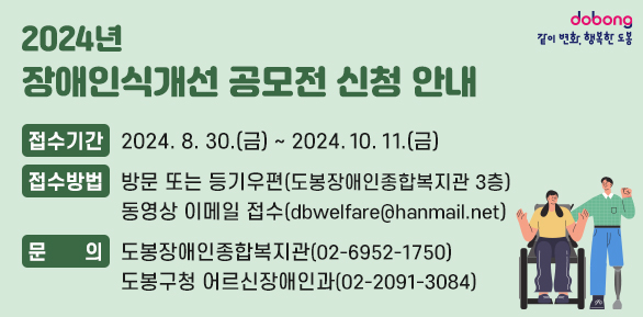 2024년 장애인식개선 공모전 신청 안내<br />  - 접수기간: 2024.8.30.(금) ~ 10.11.(금) <br /> - 접수방법<br />     방문 또는 등기우편(도봉장애인종합복지관 3층)<br />     동영상 이메일 접수(dbwelfare@hanmail.net)<br />  - 문    의: 도봉장애인종합복지관(☎ 02-6952-1750)  <br />             도봉구청 어르신