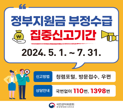 정부지원금 부정수급 집중신고기간
2024. 5. 1. ~ 7. 31.
신고방법 청렴포털, 방문접수, 우편
상담안내 국번없이 110번, 1398번