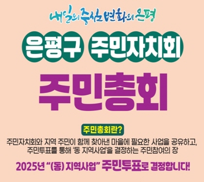 은평구 주민자치회 주민총회
주민총회란
주민자치회와 지역주민이 함께 찾아낸 마을에 필요한 사업을 공유하고, 
주민투표을 통해 동 지역사업을 결정하는 주민참여의 장
2025년 동 지역사업 주민투표로 결정합시다