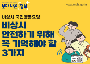 국민의 내일을 위한 정부혁신
보다 나은 정부 www.mois.go.kr

비상시 국민행동요령
비상시
안전하기 위해
꼭 기억해야 할
3가지