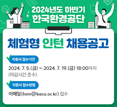 2024년도 하반기 한국환경공단 체험형 인턴 채용공고  ㅇ 지원서 접수기간 : 2024. 7. 5.(금) ~ 2024. 7. 19.(금) 18:00까지(마감시간 준수)  ㅇ 지원서 접수방법 : 이메일(hrm@keco.or.kr) 접수