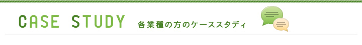 CASE STUDY　各業種の方のケーススタディ