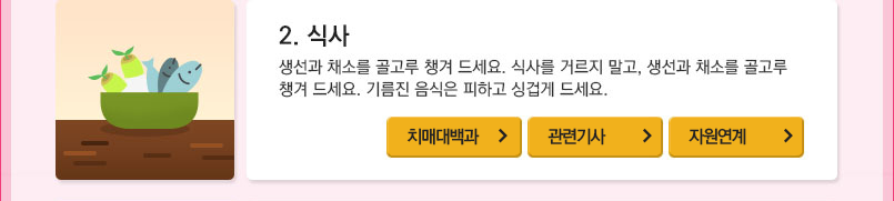 2.식사 : 생선과 채소를 골고루 챙겨 드세요. 식사를 거르지 말고, 생선과 채소를 골고루 챙겨 드세요. 