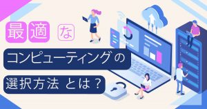 わかりやすい！自社に合った GCP コンピューティングの選択方法とは？