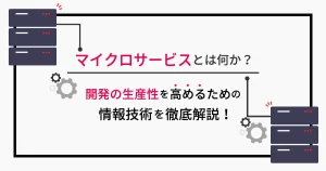 マイクロサービスとは？開発の生産性を高めるための情報技術を徹底解説！