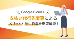 Google Cloud （GCP）の支払い代行先変更によるメリットと発生作業を徹底解説！