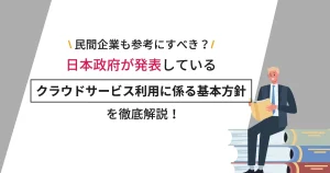 民間企業も参考にすべき？日本政府が発表している「クラウドサービス利用に係る基本方針」を徹底解説！