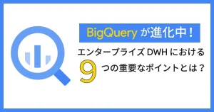 BigQuery が進化中！エンタープライズ DWH における9つの重要なポイントとは？