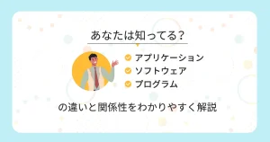 アプリケーション、ソフトウェア、プログラムの違いと関係性をわかりやすく解説