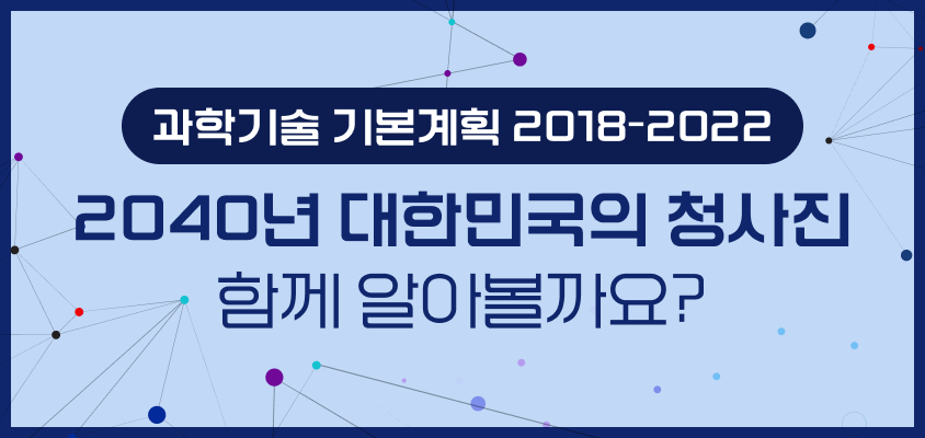 2040년 대한민국의 청사진 함께 알아볼까요? 과학기술기본계획2018-2022