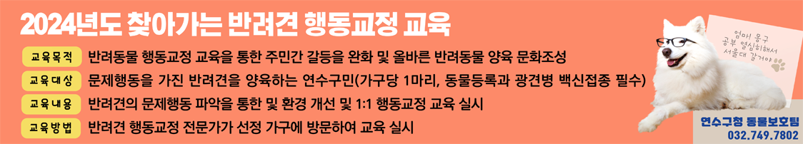 2024년도 찾아가는 반려견 행동교정 교육 / 교육목적 - 반려동물 행동교정 교육을 통한 주민 간 갈등을 완화 및 올바른 반려동물 양육 문화조성 / 교육대상 - 문제행동을 가진 반려견을 양육하는 연수구민 (가구 당 1마리, 동물등록과 광견병 백신접종 필) / 교육내용 - 반려견의 문제행동 파악을 통한 및 환경 개선 및 1:1 행동교정 교육 실시 / 교육방법 - 반려견 행동교정 전문가가 선정 가구에 방문하여 교육 실시